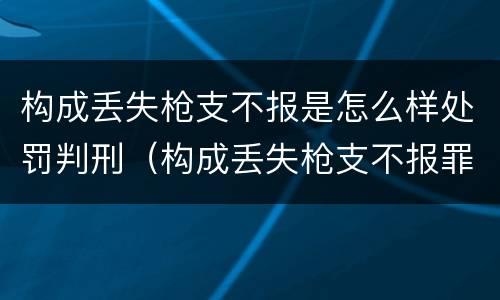 构成丢失枪支不报是怎么样处罚判刑（构成丢失枪支不报罪）