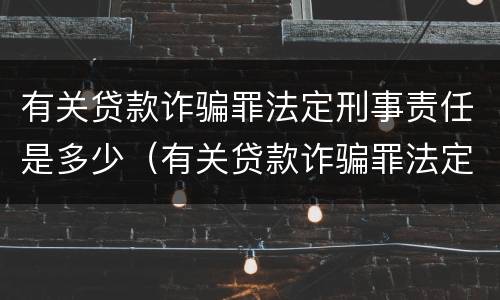 有关贷款诈骗罪法定刑事责任是多少（有关贷款诈骗罪法定刑事责任是多少年）