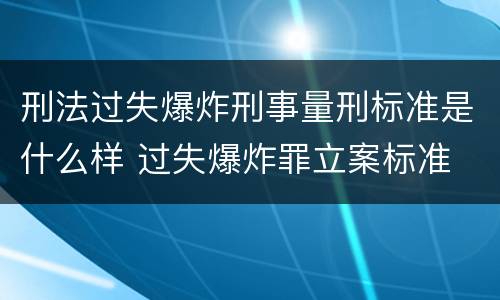 刑法过失爆炸刑事量刑标准是什么样 过失爆炸罪立案标准