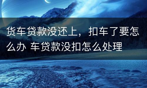 货车贷款没还上，扣车了要怎么办 车贷款没扣怎么处理