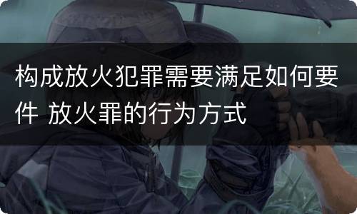构成放火犯罪需要满足如何要件 放火罪的行为方式