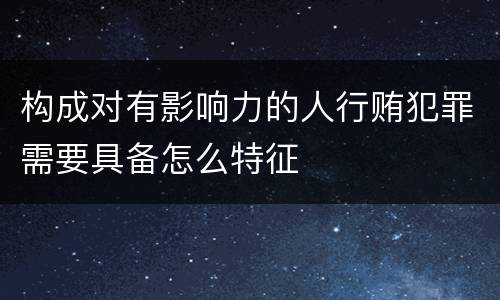 构成对有影响力的人行贿犯罪需要具备怎么特征