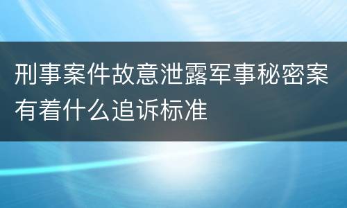 刑事案件故意泄露军事秘密案有着什么追诉标准