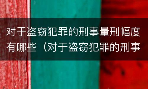 对于盗窃犯罪的刑事量刑幅度有哪些（对于盗窃犯罪的刑事量刑幅度有哪些要求）