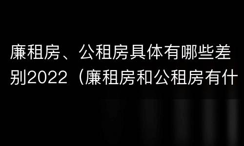 廉租房、公租房具体有哪些差别2022（廉租房和公租房有什么差别）