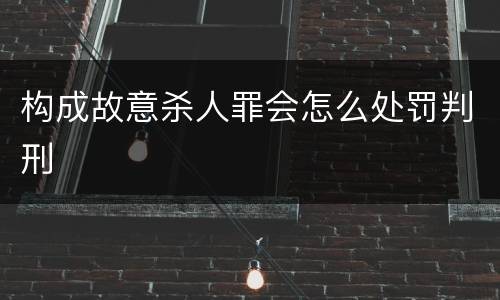 构成故意杀人罪会怎么处罚判刑