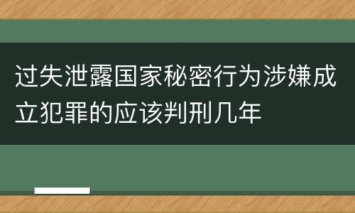 过失泄露国家秘密行为涉嫌成立犯罪的应该判刑几年