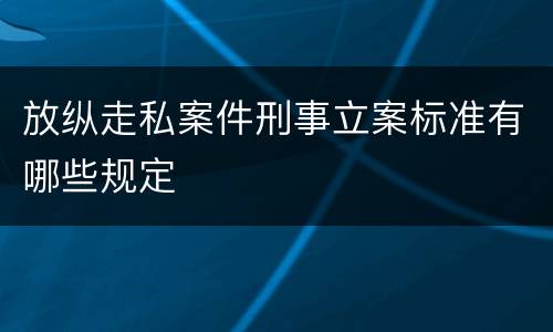 放纵走私案件刑事立案标准有哪些规定