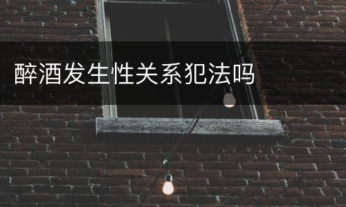 醉酒发生性关系犯法吗