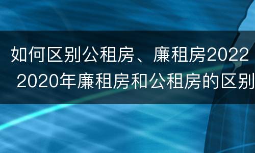 如何区别公租房、廉租房2022 2020年廉租房和公租房的区别