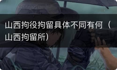 山西拘役拘留具体不同有何（山西拘留所）