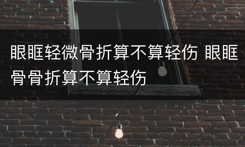 眼眶轻微骨折算不算轻伤 眼眶骨骨折算不算轻伤