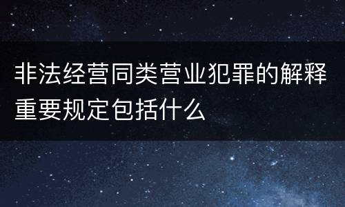 非法经营同类营业犯罪的解释重要规定包括什么