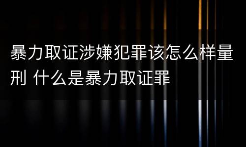 暴力取证涉嫌犯罪该怎么样量刑 什么是暴力取证罪
