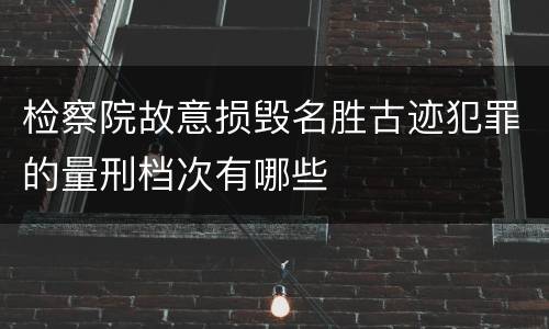 检察院故意损毁名胜古迹犯罪的量刑档次有哪些
