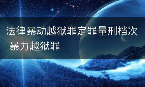 法律暴动越狱罪定罪量刑档次 暴力越狱罪
