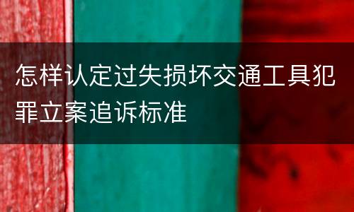 怎样认定过失损坏交通工具犯罪立案追诉标准