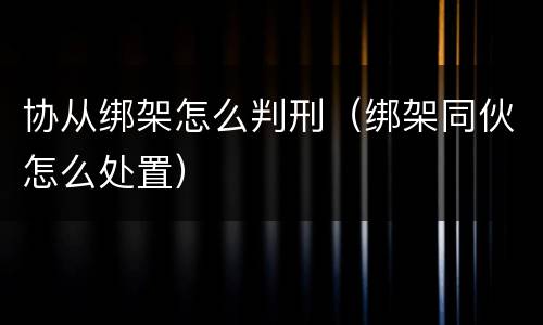 协从绑架怎么判刑（绑架同伙怎么处置）