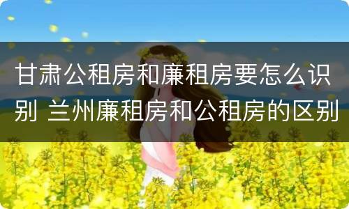 甘肃公租房和廉租房要怎么识别 兰州廉租房和公租房的区别