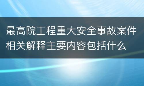 最高院工程重大安全事故案件相关解释主要内容包括什么