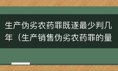 生产伪劣农药罪既遂最少判几年（生产销售伪劣农药罪的量刑标准）