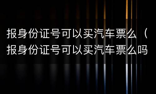 报身份证号可以买汽车票么（报身份证号可以买汽车票么吗）