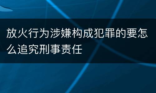 放火行为涉嫌构成犯罪的要怎么追究刑事责任