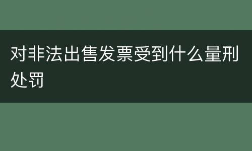 对非法出售发票受到什么量刑处罚