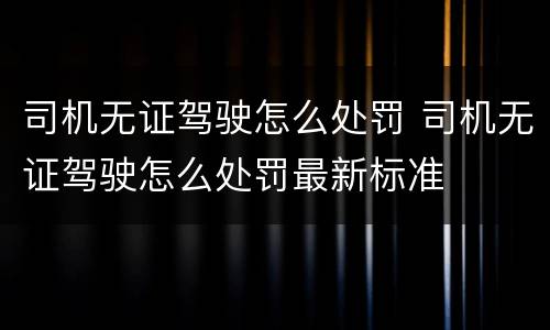司机无证驾驶怎么处罚 司机无证驾驶怎么处罚最新标准