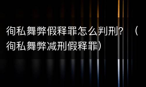 徇私舞弊假释罪怎么判刑？（徇私舞弊减刑假释罪）