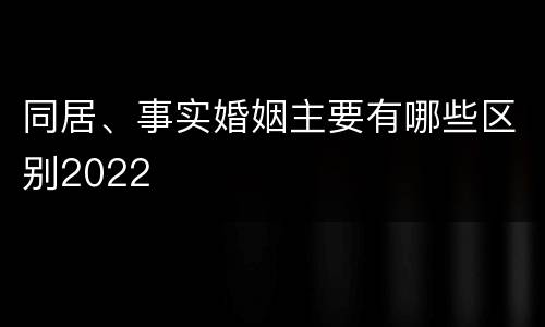 同居、事实婚姻主要有哪些区别2022