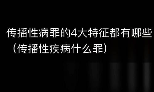 传播性病罪的4大特征都有哪些（传播性疾病什么罪）