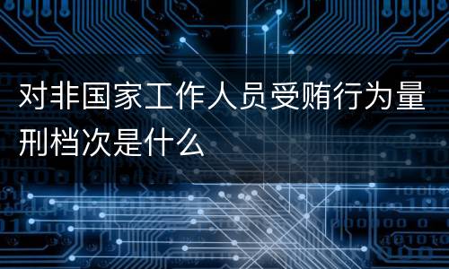 对非国家工作人员受贿行为量刑档次是什么