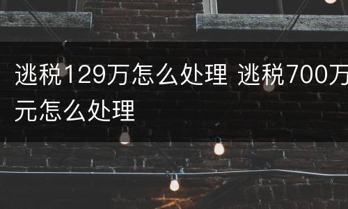 逃税129万怎么处理 逃税700万元怎么处理