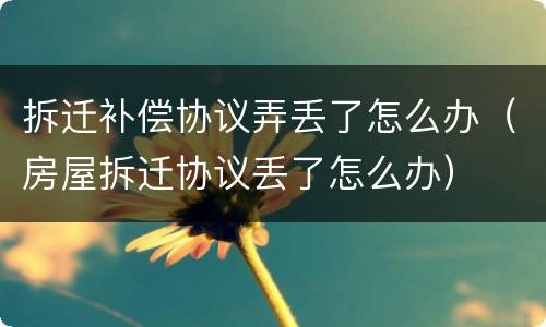 拆迁补偿协议弄丢了怎么办（房屋拆迁协议丢了怎么办）