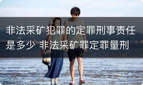 非法采矿犯罪的定罪刑事责任是多少 非法采矿罪定罪量刑