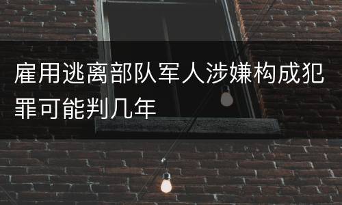 雇用逃离部队军人涉嫌构成犯罪可能判几年