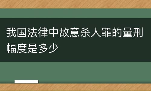 我国法律中故意杀人罪的量刑幅度是多少