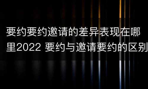 要约要约邀请的差异表现在哪里2022 要约与邀请要约的区别