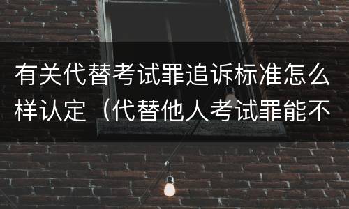 有关代替考试罪追诉标准怎么样认定（代替他人考试罪能不能不起诉）