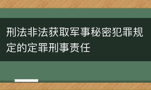 刑法非法获取军事秘密犯罪规定的定罪刑事责任