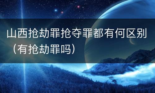 山西抢劫罪抢夺罪都有何区别（有抢劫罪吗）