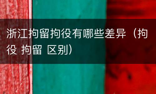 浙江拘留拘役有哪些差异（拘役 拘留 区别）