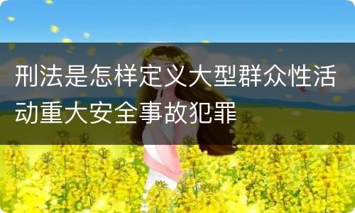 刑法是怎样定义大型群众性活动重大安全事故犯罪