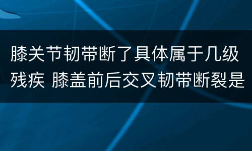 膝关节韧带断了具体属于几级残疾 膝盖前后交叉韧带断裂是几级残疾