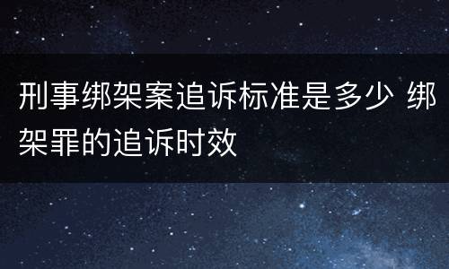 刑事绑架案追诉标准是多少 绑架罪的追诉时效