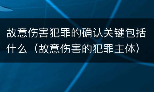 故意伤害犯罪的确认关键包括什么（故意伤害的犯罪主体）