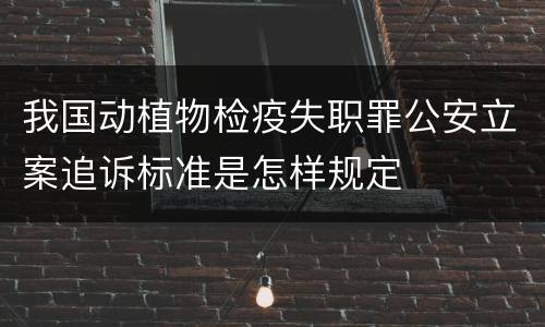我国动植物检疫失职罪公安立案追诉标准是怎样规定
