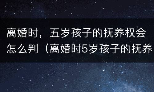 离婚时，五岁孩子的抚养权会怎么判（离婚时5岁孩子的抚养权怎么判）