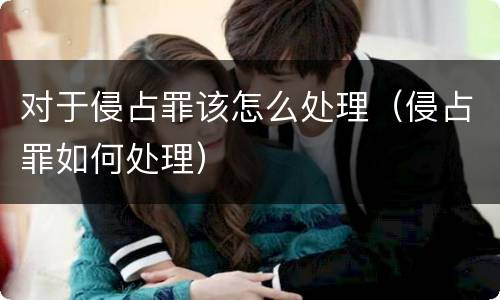 对于侵占罪该怎么处理（侵占罪如何处理）